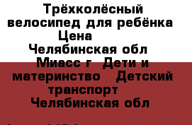 Трёхколёсный велосипед для ребёнка › Цена ­ 900 - Челябинская обл., Миасс г. Дети и материнство » Детский транспорт   . Челябинская обл.